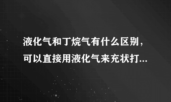 液化气和丁烷气有什么区别，可以直接用液化气来充状打火机吗？