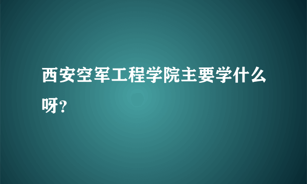 西安空军工程学院主要学什么呀？