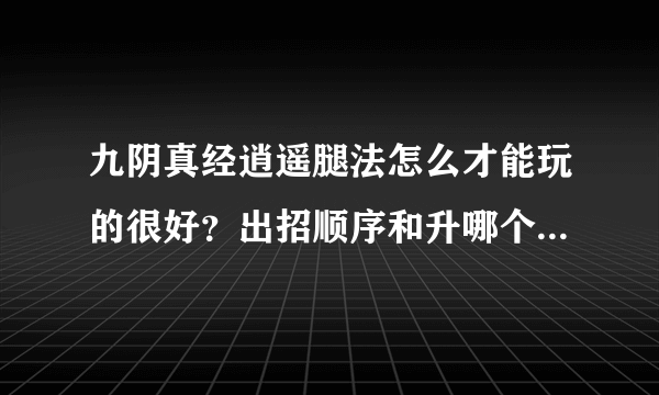 九阴真经逍遥腿法怎么才能玩的很好？出招顺序和升哪个招？求大虾讲解