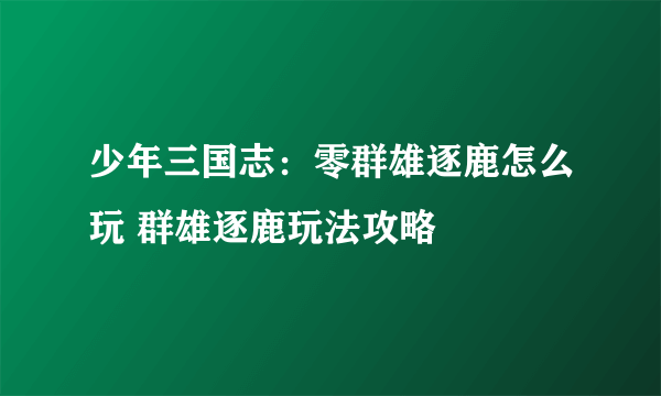 少年三国志：零群雄逐鹿怎么玩 群雄逐鹿玩法攻略