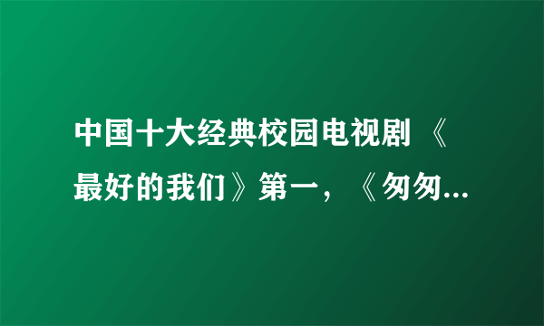 中国十大经典校园电视剧 《最好的我们》第一，《匆匆那年》上榜