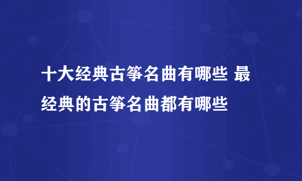 十大经典古筝名曲有哪些 最经典的古筝名曲都有哪些