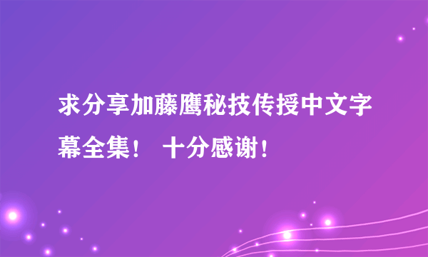 求分享加藤鹰秘技传授中文字幕全集！ 十分感谢！