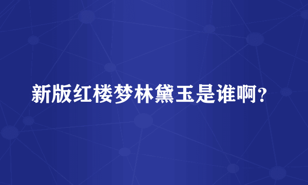 新版红楼梦林黛玉是谁啊？