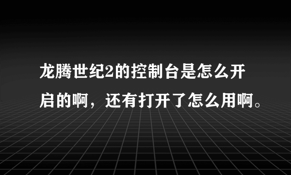 龙腾世纪2的控制台是怎么开启的啊，还有打开了怎么用啊。