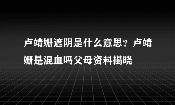 卢靖姗遮阴是什么意思？卢靖姗是混血吗父母资料揭晓