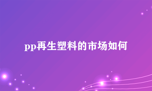 pp再生塑料的市场如何