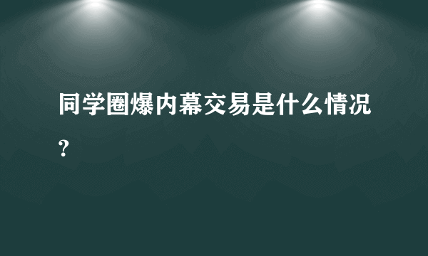 同学圈爆内幕交易是什么情况？