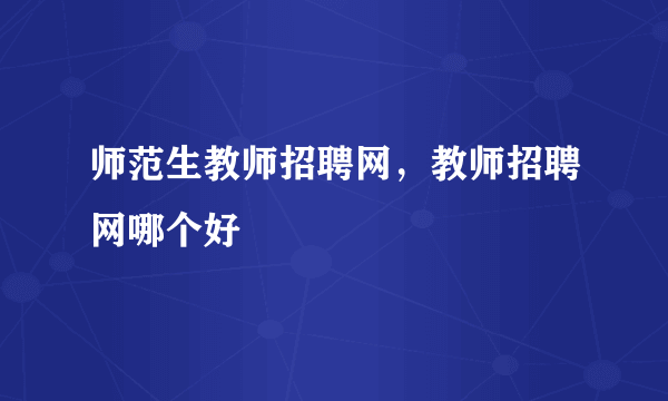 师范生教师招聘网，教师招聘网哪个好