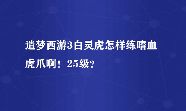 造梦西游3白灵虎怎样练嗜血虎爪啊！25级？