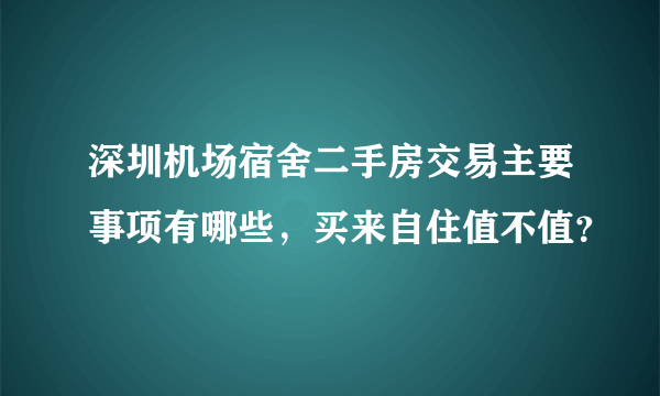 深圳机场宿舍二手房交易主要事项有哪些，买来自住值不值？