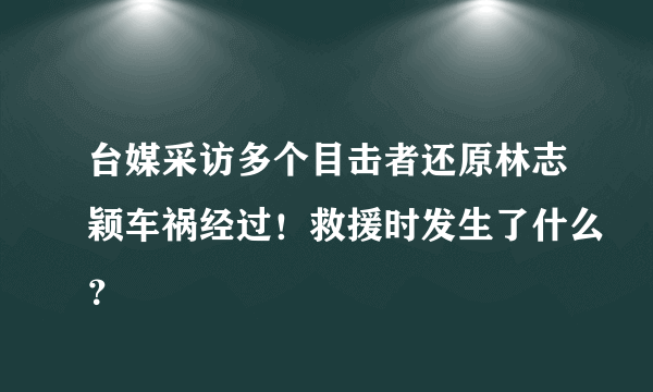 台媒采访多个目击者还原林志颖车祸经过！救援时发生了什么？