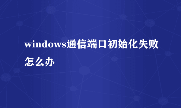 windows通信端口初始化失败怎么办