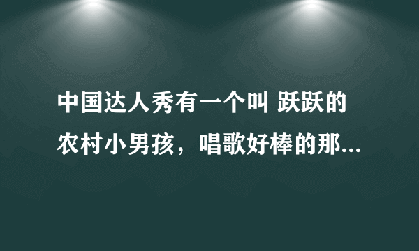 中国达人秀有一个叫 跃跃的农村小男孩，唱歌好棒的那个，全名叫什么？我好喜欢他的歌声