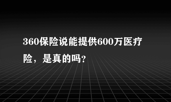 360保险说能提供600万医疗险，是真的吗？