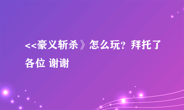 <<豪义斩杀》怎么玩？拜托了各位 谢谢