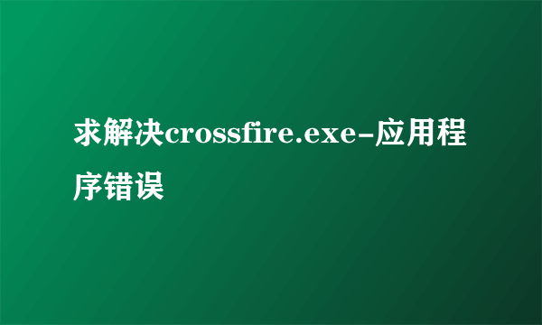 求解决crossfire.exe-应用程序错误