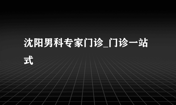 沈阳男科专家门诊_门诊一站式