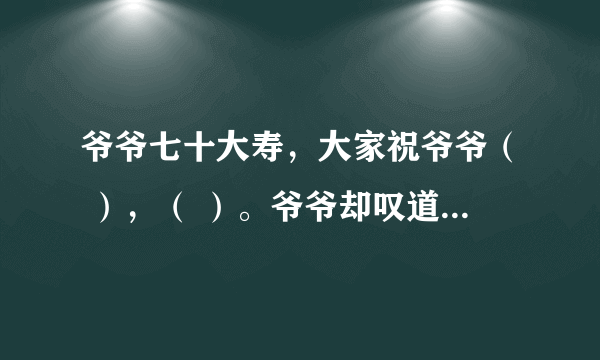 爷爷七十大寿，大家祝爷爷（ ），（ ）。爷爷却叹道（ ），( ) (ps..都是古诗句子）