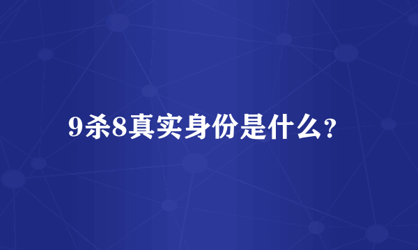 9杀8真实身份是什么？