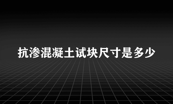 抗渗混凝土试块尺寸是多少