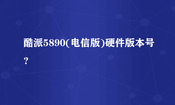 酷派5890(电信版)硬件版本号？