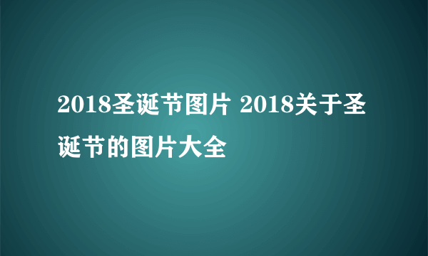 2018圣诞节图片 2018关于圣诞节的图片大全