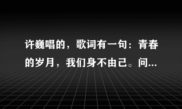 许巍唱的，歌词有一句：青春的岁月，我们身不由己。问歌名是什么？