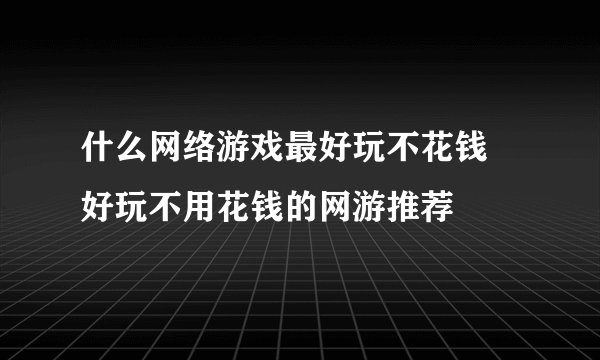 什么网络游戏最好玩不花钱 好玩不用花钱的网游推荐