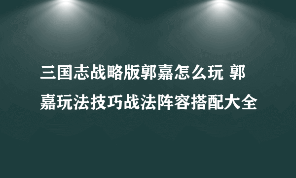 三国志战略版郭嘉怎么玩 郭嘉玩法技巧战法阵容搭配大全