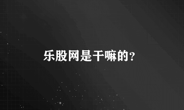 乐股网是干嘛的？