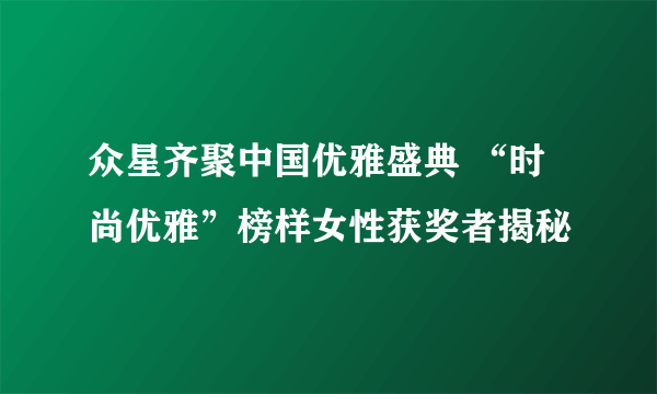 众星齐聚中国优雅盛典 “时尚优雅”榜样女性获奖者揭秘