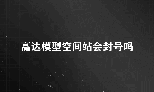 高达模型空间站会封号吗