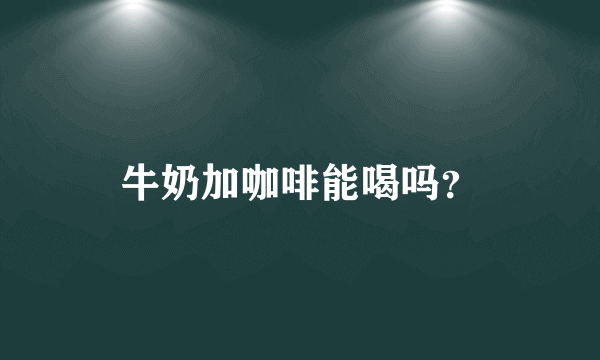 牛奶加咖啡能喝吗？