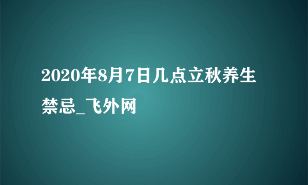 2020年8月7日几点立秋养生禁忌_飞外网