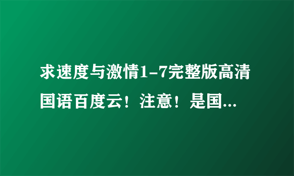 求速度与激情1-7完整版高清国语百度云！注意！是国语版，另外求第七部高清带字幕原版百度云