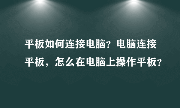 平板如何连接电脑？电脑连接平板，怎么在电脑上操作平板？