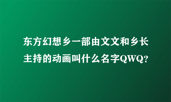 东方幻想乡一部由文文和乡长主持的动画叫什么名字QWQ？