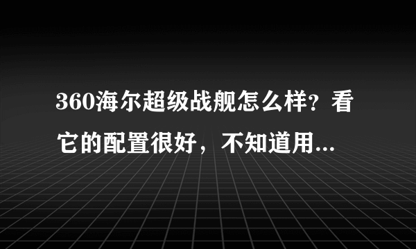 360海尔超级战舰怎么样？看它的配置很好，不知道用起来怎么样？有谁知道的说下，想入手一部，