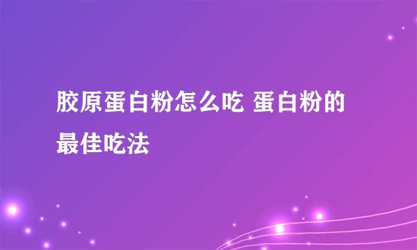 胶原蛋白粉怎么吃 蛋白粉的最佳吃法