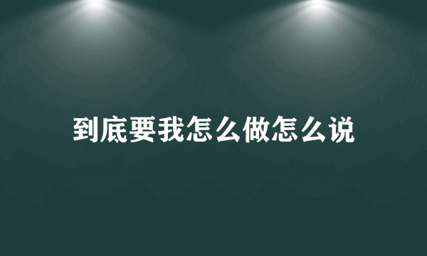 到底要我怎么做怎么说