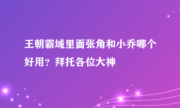 王朝霸域里面张角和小乔哪个好用？拜托各位大神