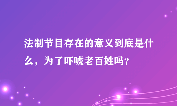 法制节目存在的意义到底是什么，为了吓唬老百姓吗？