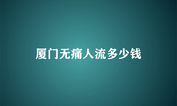 厦门无痛人流多少钱