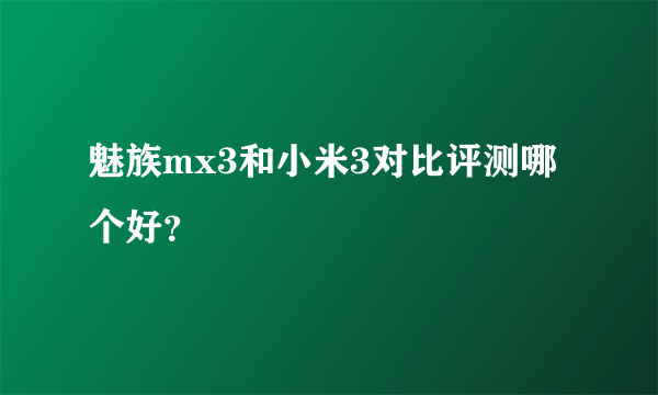 魅族mx3和小米3对比评测哪个好？