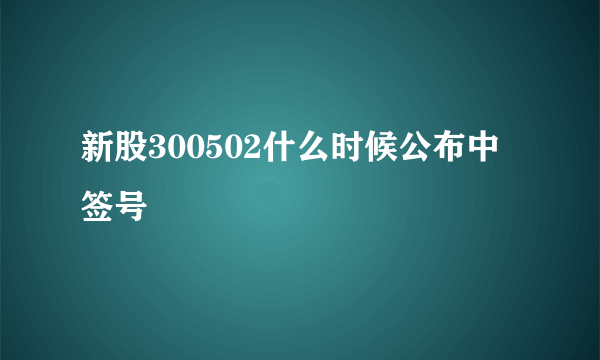 新股300502什么时候公布中签号