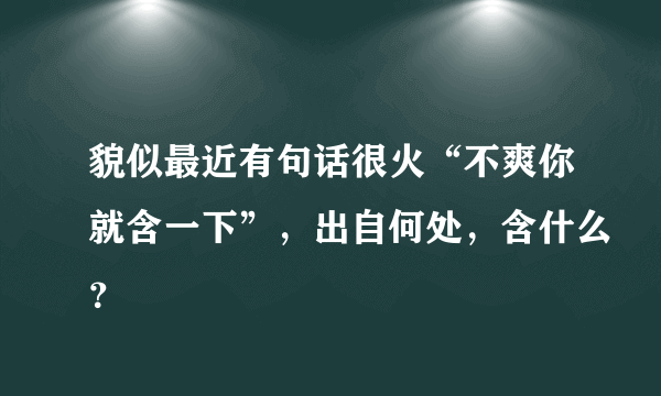 貌似最近有句话很火“不爽你就含一下”，出自何处，含什么？