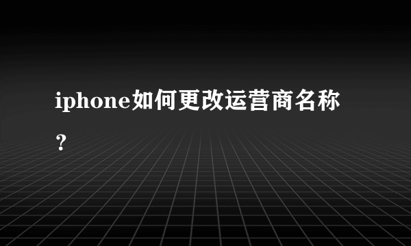 iphone如何更改运营商名称？