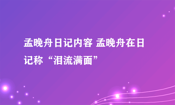 孟晚舟日记内容 孟晚舟在日记称“泪流满面”