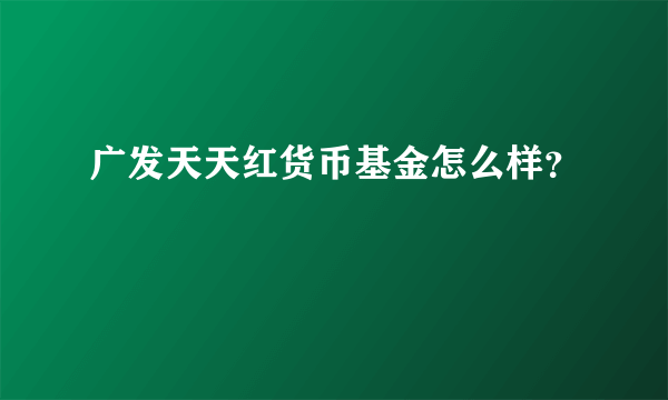 广发天天红货币基金怎么样？